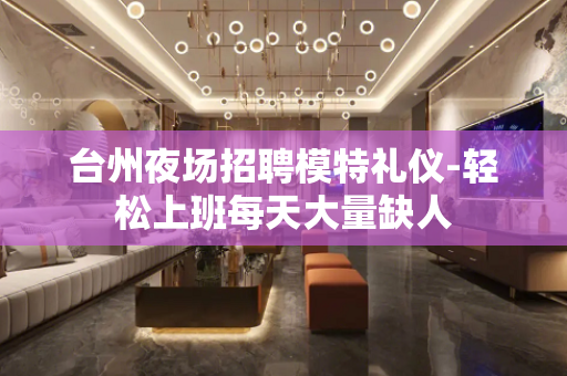 台州夜场招聘模特礼仪-轻松上班每天大量缺人