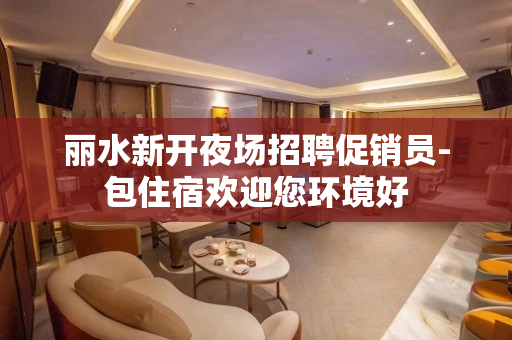 丽水新开夜场招聘促销员-包住宿欢迎您环境好
