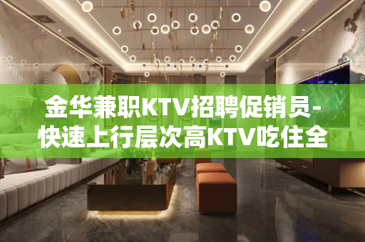 金华兼职KTV招聘促销员-快速上行层次高KTV吃住全包
