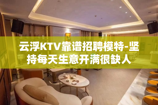 云浮KTV靠谱招聘模特-坚持每天生意开满很缺人
