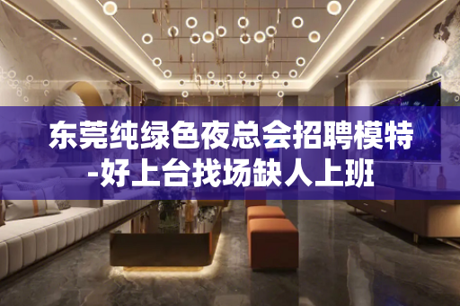东莞纯绿色夜总会招聘模特-好上台找场缺人上班