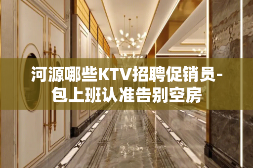 河源哪些KTV招聘促销员-包上班认准告别空房