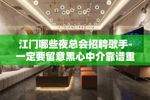 江门哪些夜总会招聘歌手-一定要留意黑心中介靠谱重要