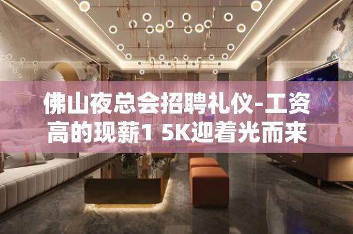佛山夜总会招聘礼仪-工资高的现薪1 5K迎着光而来