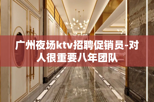 广州夜场ktv招聘促销员-对人很重要八年团队