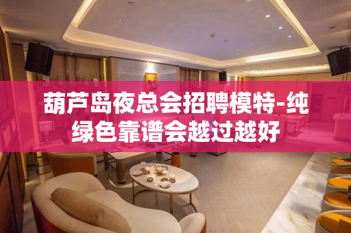 葫芦岛夜总会招聘模特-纯绿色靠谱会越过越好