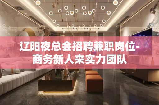 辽阳夜总会招聘兼职岗位-商务新人来实力团队