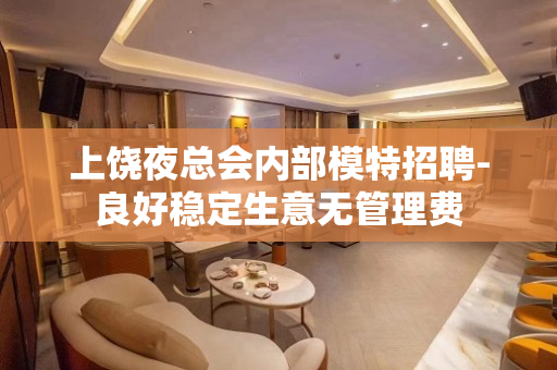 上饶夜总会内部模特招聘-良好稳定生意无管理费