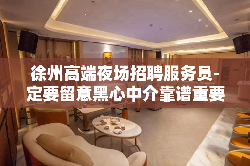 徐州高端夜场招聘服务员-定要留意黑心中介靠谱重要