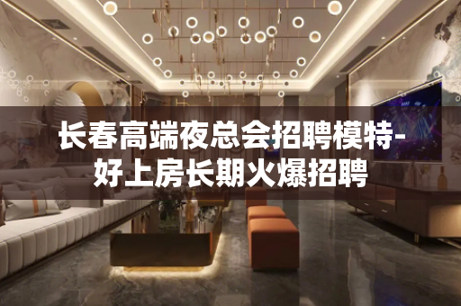 长春高端夜总会招聘模特-好上房长期火爆招聘