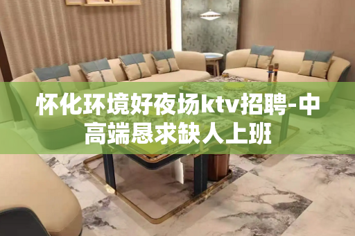 怀化环境好夜场ktv招聘-中高端恳求缺人上班
