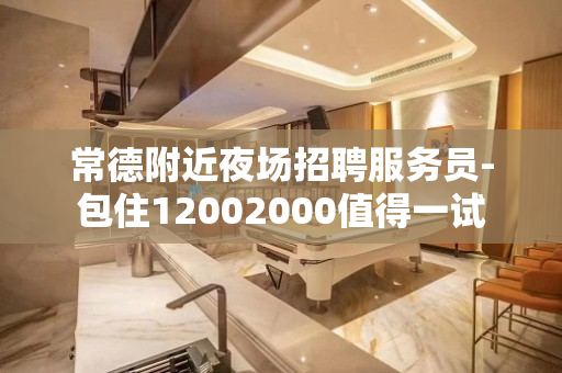 常德附近夜场招聘服务员-包住12002000值得一试