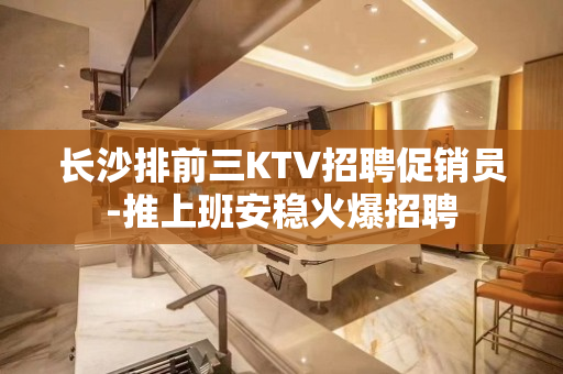 长沙排前三KTV招聘促销员-推上班安稳火爆招聘