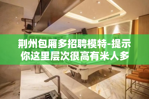 荆州包厢多招聘模特-提示你这里层次很高有米人多