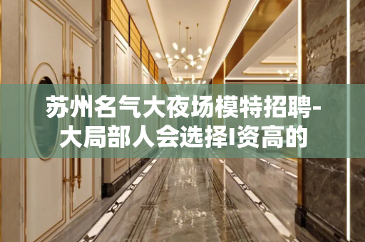 苏州名气大夜场模特招聘-大局部人会选择I资高的