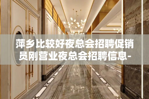 萍乡比较好夜总会招聘促销员刚营业夜总会招聘信息-现薪高稳定不