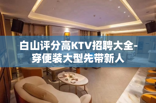 白山评分高KTV招聘大全-穿便装大型先带新人