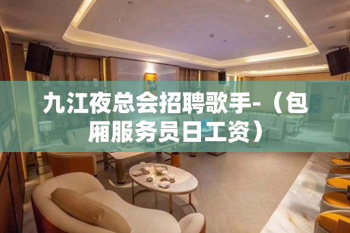 九江夜总会招聘歌手-（包厢服务员日工资）