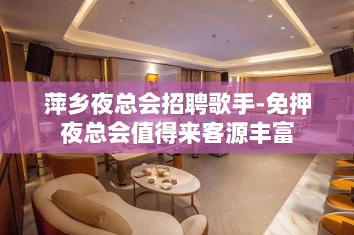 萍乡夜总会招聘歌手-免押夜总会值得来客源丰富
