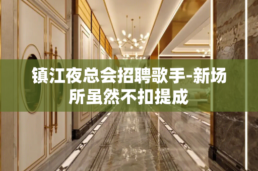 镇江夜总会招聘歌手-新场所虽然不扣提成