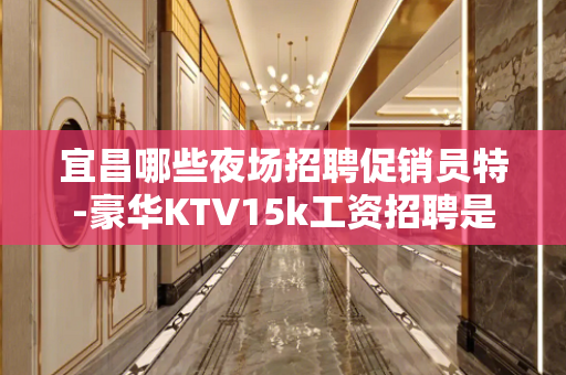宜昌哪些夜场招聘促销员特-豪华KTV15k工资招聘是个好地方