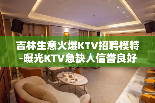 吉林生意火爆KTV招聘模特-曝光KTV急缺人信誉良好