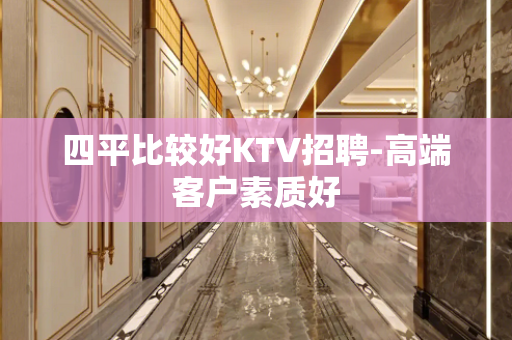 四平比较好KTV招聘-高端客户素质好