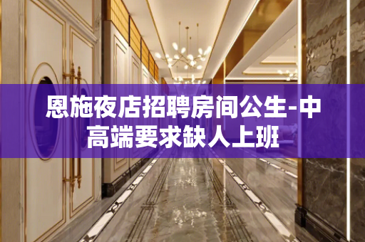 恩施夜店招聘房间公生-中高端要求缺人上班