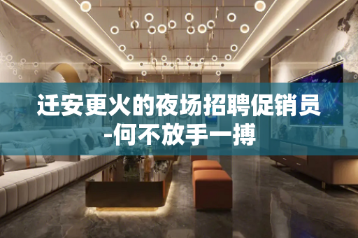 迁安更火的夜场招聘促销员-何不放手一搏