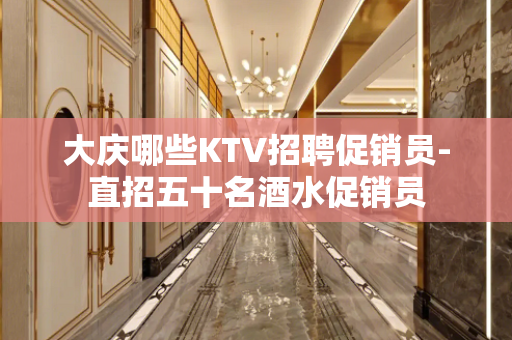 大庆哪些KTV招聘促销员-直招五十名酒水促销员