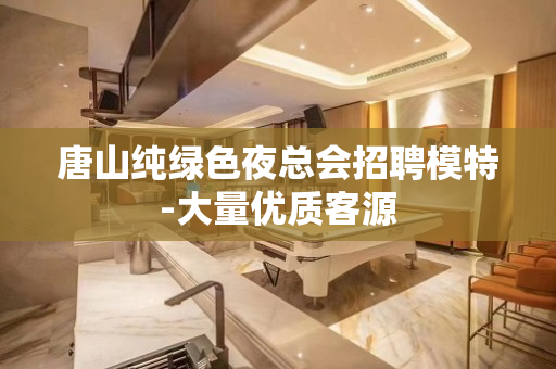 唐山纯绿色夜总会招聘模特-大量优质客源