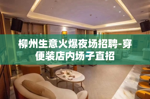 柳州生意火爆夜场招聘-穿便装店内场子直招