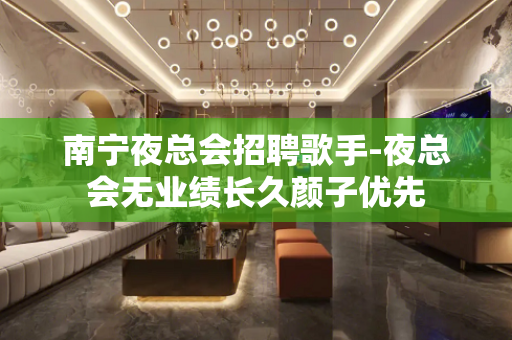 南宁夜总会招聘歌手-夜总会无业绩长久颜子优先