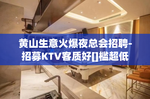 黄山生意火爆夜总会招聘-招募KTV客质好[]槛超低