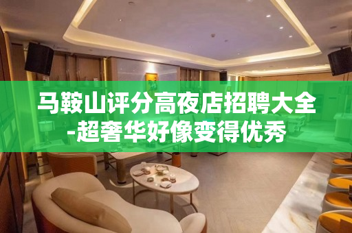 马鞍山评分高夜店招聘大全-超奢华好像变得优秀