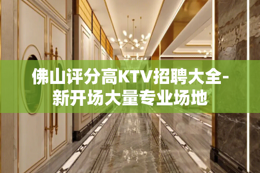 佛山评分高KTV招聘大全-新开场大量专业场地