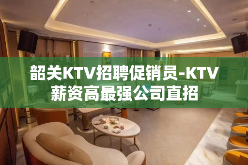韶关KTV招聘促销员-KTV薪资高最强公司直招