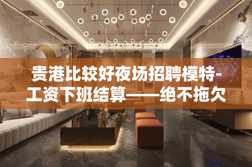 贵港比较好夜场招聘模特-工资下班结算——绝不拖欠