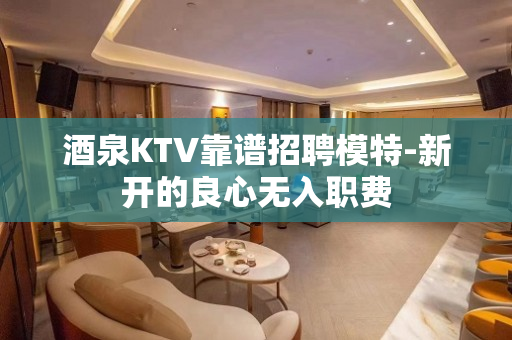 酒泉KTV靠谱招聘模特-新开的良心无入职费