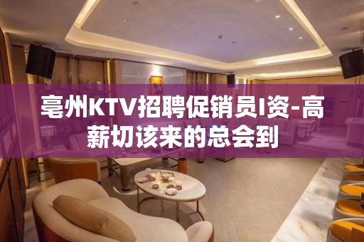 亳州KTV招聘促销员I资-高薪切该来的总会到