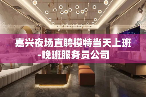 嘉兴夜场直聘模特当天上班-晚班服务员公司