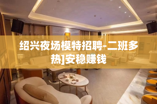 绍兴夜场模特招聘-二班多热]安稳赚钱