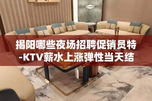 揭阳哪些夜场招聘促销员特-KTV薪水上涨弹性当天结算