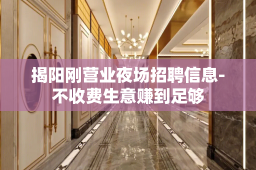 揭阳刚营业夜场招聘信息-不收费生意赚到足够