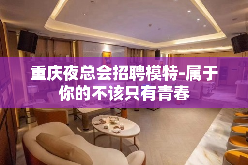 重庆夜总会招聘模特-属于你的不该只有青春