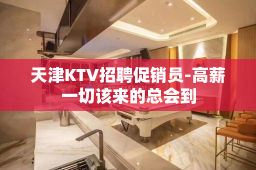 天津KTV招聘促销员-高薪一切该来的总会到