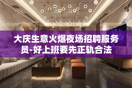 大庆生意火爆夜场招聘服务员-好上班要先正轨合法
