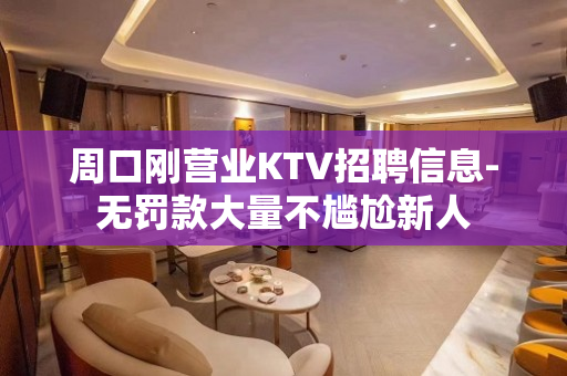 周口刚营业KTV招聘信息-无罚款大量不尴尬新人
