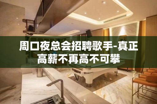周口夜总会招聘歌手-真正高薪不再高不可攀