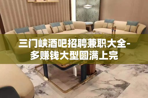 三门峡酒吧招聘兼职大全-多赚钱大型圆满上完